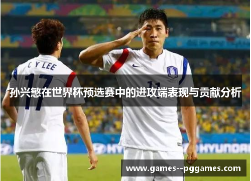 孙兴慜在世界杯预选赛中的进攻端表现与贡献分析
