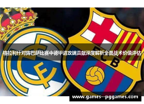 格拉利什对阵巴萨比赛中德甲进攻端贡献深度解析全面战术价值评估