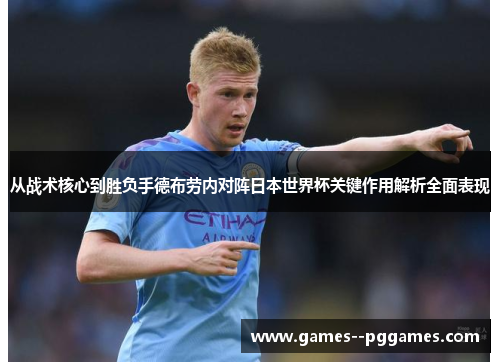 从战术核心到胜负手德布劳内对阵日本世界杯关键作用解析全面表现