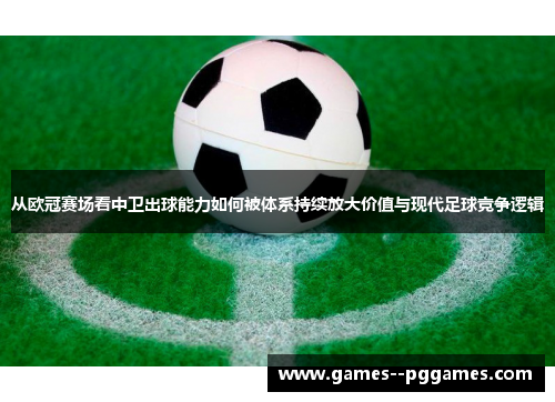 从欧冠赛场看中卫出球能力如何被体系持续放大价值与现代足球竞争逻辑 从欧冠赛场看中卫出球能力如何被体系持续放大价值与现代足球竞争逻辑