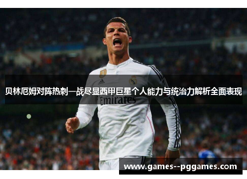 贝林厄姆对阵热刺一战尽显西甲巨星个人能力与统治力解析全面表现