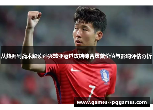 从数据到战术解读孙兴慜亚冠进攻端综合贡献价值与影响评估分析 从数据到战术解读孙兴慜亚冠进攻端综合贡献价值与影响评估分析
