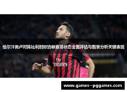 恰尔汗奥卢对阵比利时欧协联赛场状态全面评估与前景分析关键表现