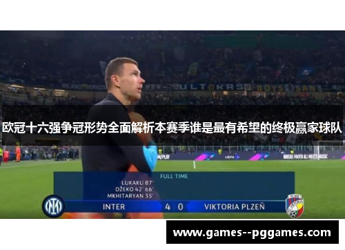 欧冠十六强争冠形势全面解析本赛季谁是最有希望的终极赢家球队 欧冠十六强争冠形势全面解析本赛季谁是最有希望的终极赢家球队