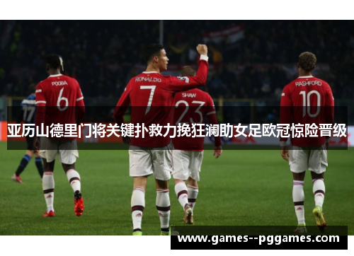 亚历山德里门将关键扑救力挽狂澜助女足欧冠惊险晋级 亚历山德里门将关键扑救力挽狂澜助女足欧冠惊险晋级