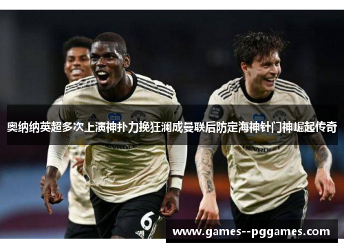 奥纳纳英超多次上演神扑力挽狂澜成曼联后防定海神针门神崛起传奇 奥纳纳英超多次上演神扑力挽狂澜成曼联后防定海神针门神崛起传奇