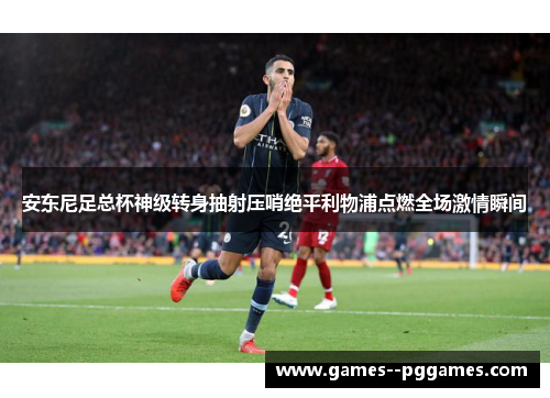 安东尼足总杯神级转身抽射压哨绝平利物浦点燃全场激情瞬间