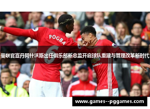曼联官宣丹阿什沃斯出任俱乐部新总监开启球队重建与管理改革新时代 曼联官宣丹阿什沃斯出任俱乐部新总监开启球队重建与管理改革新时代