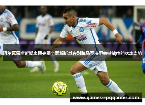阿尔瓦雷斯近期表现亮眼全面解析其在对阵马赛法甲关键战中的状态走势