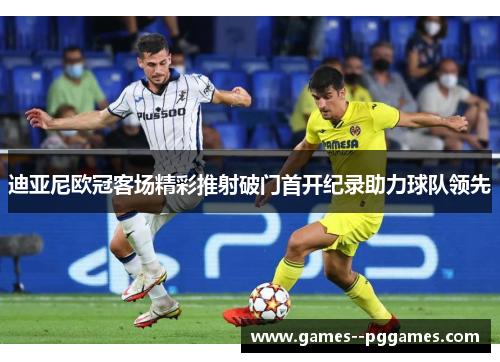 迪亚尼欧冠客场精彩推射破门首开纪录助力球队领先