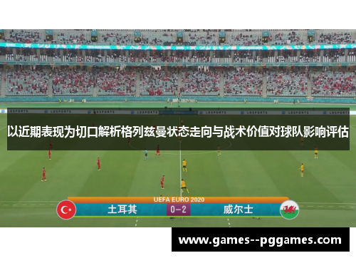 以近期表现为切口解析格列兹曼状态走向与战术价值对球队影响评估 以近期表现为切口解析格列兹曼状态走向与战术价值对球队影响评估