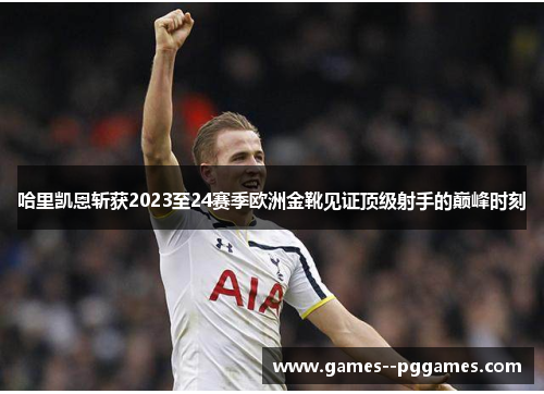 哈里凯恩斩获2023至24赛季欧洲金靴见证顶级射手的巅峰时刻 哈里凯恩斩获2023至24赛季欧洲金靴见证顶级射手的巅峰时刻