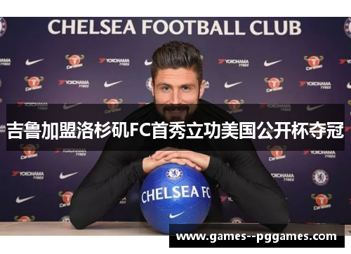 吉鲁加盟洛杉矶FC首秀立功美国公开杯夺冠 吉鲁加盟洛杉矶FC首秀立功美国公开杯夺冠