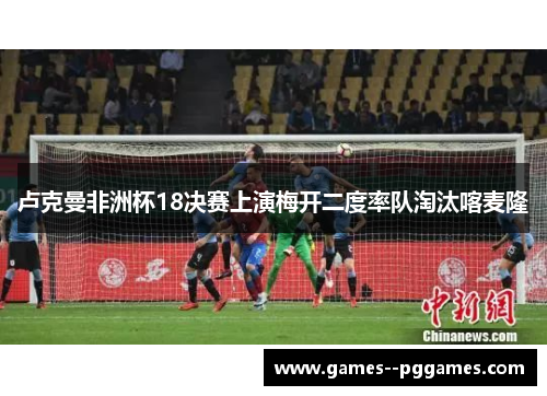 卢克曼非洲杯18决赛上演梅开二度率队淘汰喀麦隆 卢克曼非洲杯18决赛上演梅开二度率队淘汰喀麦隆