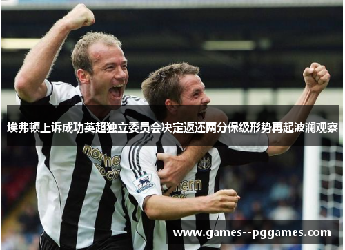 埃弗顿上诉成功英超独立委员会决定返还两分保级形势再起波澜观察 埃弗顿上诉成功英超独立委员会决定返还两分保级形势再起波澜观察