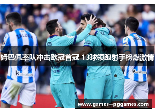 姆巴佩率队冲击欧冠首冠 13球领跑射手榜燃激情