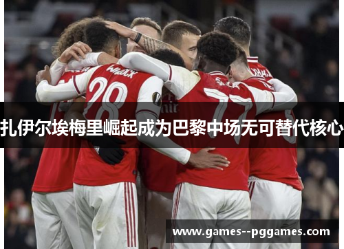 扎伊尔埃梅里崛起成为巴黎中场无可替代核心