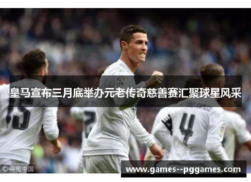 皇马宣布三月底举办元老传奇慈善赛汇聚球星风采