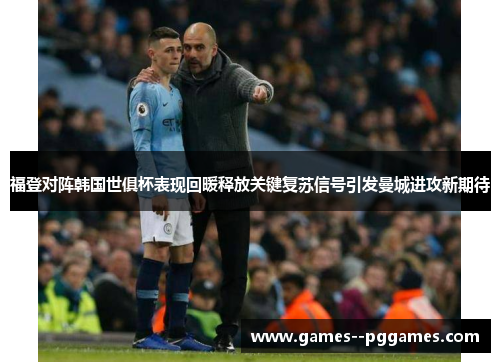 福登对阵韩国世俱杯表现回暖释放关键复苏信号引发曼城进攻新期待