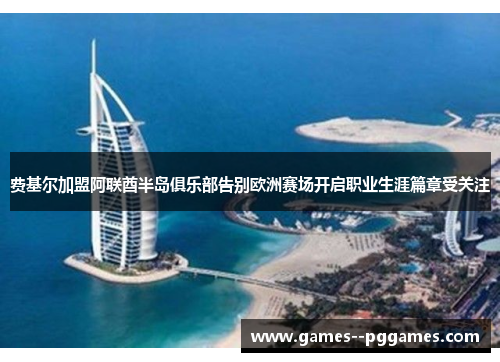 费基尔加盟阿联酋半岛俱乐部告别欧洲赛场开启职业生涯篇章受关注