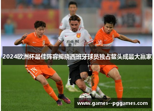 2024欧洲杯最佳阵容揭晓西班牙球员独占鳌头成最大赢家