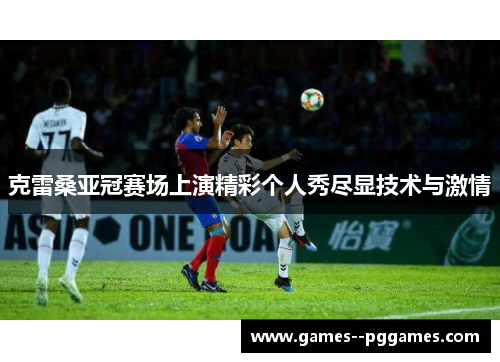 克雷桑亚冠赛场上演精彩个人秀尽显技术与激情