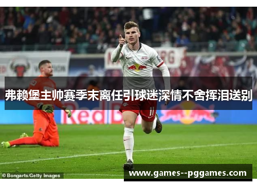 弗赖堡主帅赛季末离任引球迷深情不舍挥泪送别