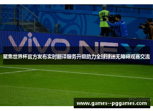 聚焦世界杯官方发布实时翻译服务升级助力全球球迷无障碍观赛交流
