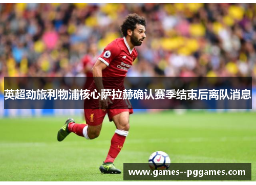 英超劲旅利物浦核心萨拉赫确认赛季结束后离队消息