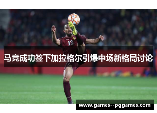 马竞成功签下加拉格尔引爆中场新格局讨论 马竞成功签下加拉格尔引爆中场新格局讨论
