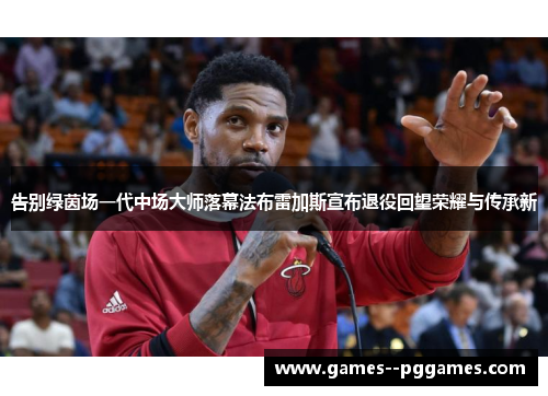 告别绿茵场一代中场大师落幕法布雷加斯宣布退役回望荣耀与传承新