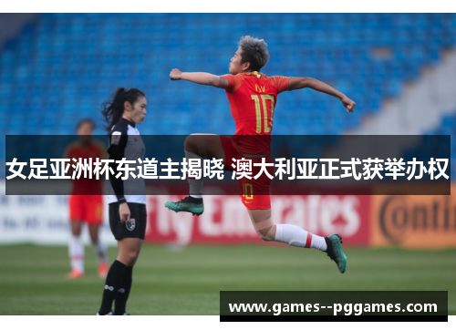 女足亚洲杯东道主揭晓 澳大利亚正式获举办权