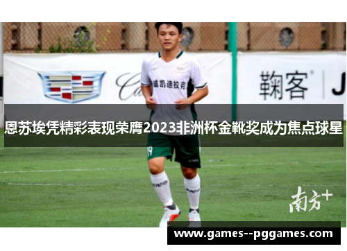 恩苏埃凭精彩表现荣膺2023非洲杯金靴奖成为焦点球星 恩苏埃凭精彩表现荣膺2023非洲杯金靴奖成为焦点球星