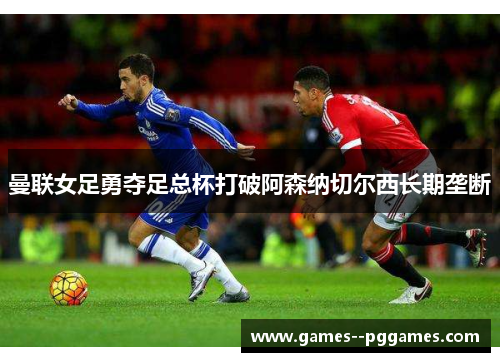 曼联女足勇夺足总杯打破阿森纳切尔西长期垄断