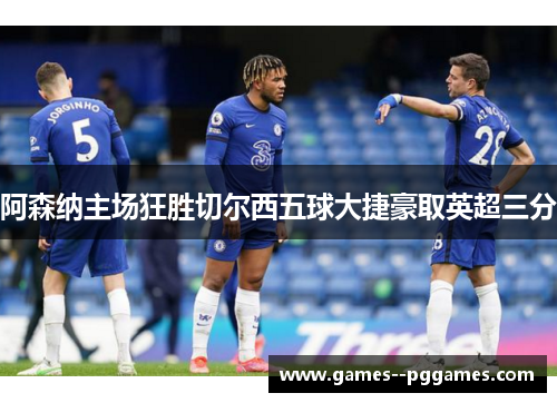 阿森纳主场狂胜切尔西五球大捷豪取英超三分 阿森纳主场狂胜切尔西五球大捷豪取英超三分