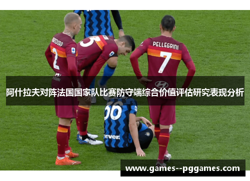 阿什拉夫对阵法国国家队比赛防守端综合价值评估研究表现分析 阿什拉夫对阵法国国家队比赛防守端综合价值评估研究表现分析