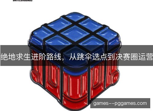 绝地求生进阶路线，从跳伞选点到决赛圈运营