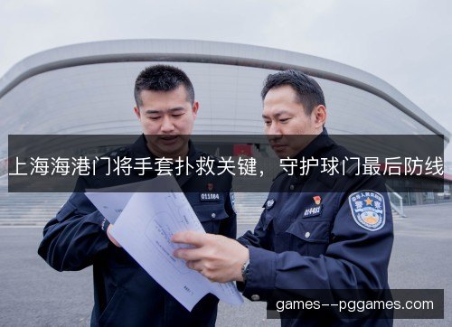 上海海港门将手套扑救关键，守护球门最后防线