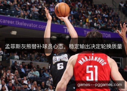 孟菲斯灰熊替补球员心态，稳定输出决定轮换质量