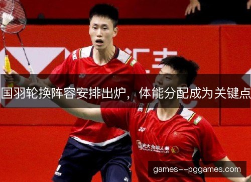 国羽轮换阵容安排出炉，体能分配成为关键点