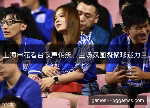 上海申花看台歌声传统，主场氛围凝聚球迷力量
